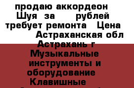 продаю аккордеон “ Шуя“ за 1000 рублей, требует ремонта › Цена ­ 1 000 - Астраханская обл., Астрахань г. Музыкальные инструменты и оборудование » Клавишные   . Астраханская обл.,Астрахань г.